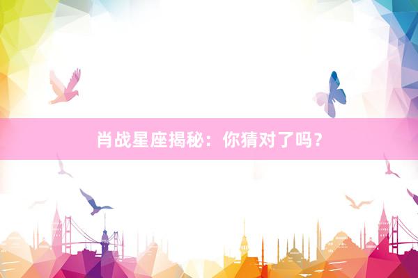 肖战星座揭秘：你猜对了吗？