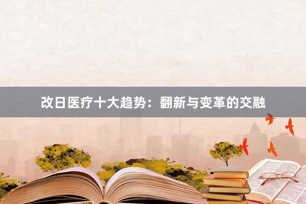 改日医疗十大趋势：翻新与变革的交融